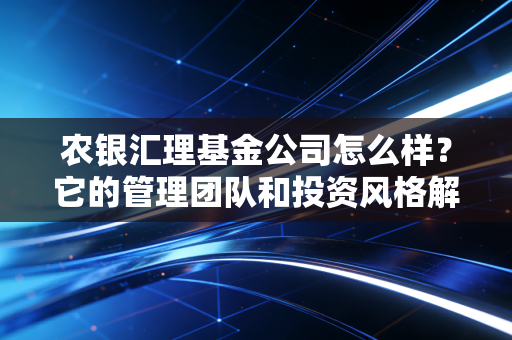 农银汇理基金公司怎么样？它的管理团队和投资风格解析！