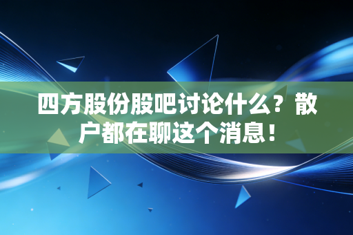 四方股份股吧讨论什么？散户都在聊这个消息！