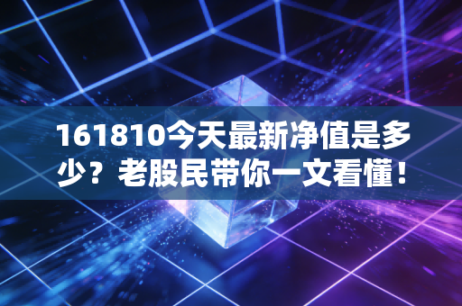 161810今天最新净值是多少？老股民带你一文看懂！