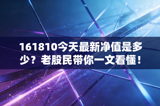 161810今天最新净值是多少？老股民带你一文看懂！