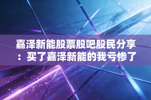 嘉泽新能股票股吧股民分享：买了嘉泽新能的我亏惨了怎么办？