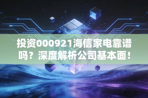 投资000921海信家电靠谱吗？深度解析公司基本面！