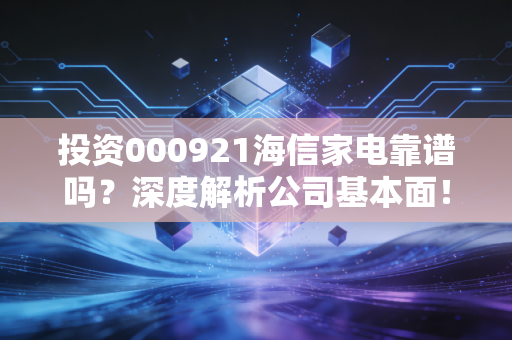 投资000921海信家电靠谱吗？深度解析公司基本面！