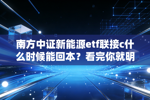 南方中证新能源etf联接c什么时候能回本？看完你就明白了！