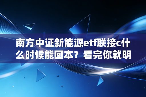 南方中证新能源etf联接c什么时候能回本？看完你就明白了！
