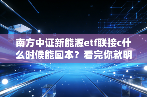 南方中证新能源etf联接c什么时候能回本？看完你就明白了！