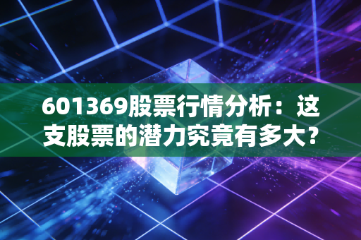 601369股票行情分析：这支股票的潜力究竟有多大？