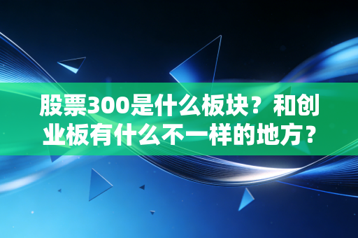 股票300是什么板块？和创业板有什么不一样的地方？