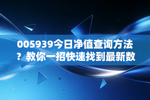 005939今日净值查询方法？教你一招快速找到最新数据