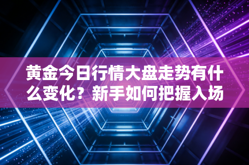 黄金今日行情大盘走势有什么变化？新手如何把握入场机会？
