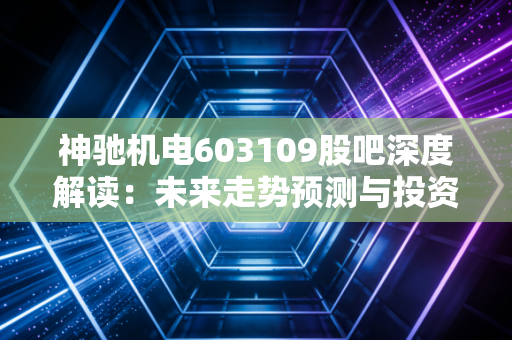 神驰机电603109股吧深度解读：未来走势预测与投资建议！