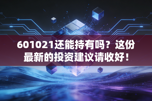 601021还能持有吗？这份最新的投资建议请收好！