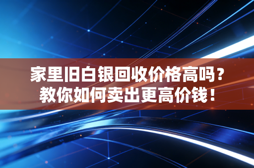家里旧白银回收价格高吗？教你如何卖出更高价钱！