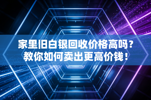 家里旧白银回收价格高吗？教你如何卖出更高价钱！