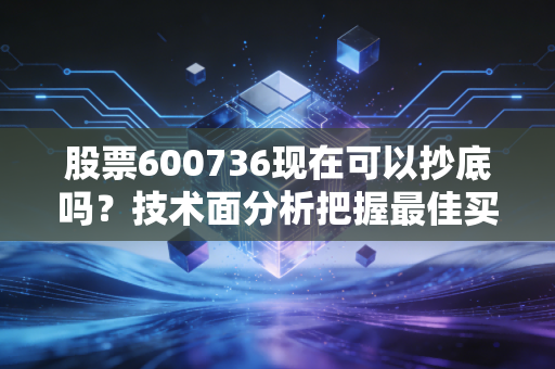 股票600736现在可以抄底吗？技术面分析把握最佳买入时机