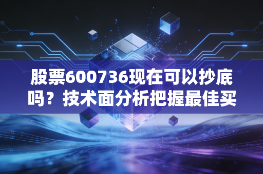 股票600736现在可以抄底吗？技术面分析把握最佳买入时机