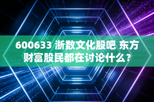 600633 浙数文化股吧 东方财富股民都在讨论什么？