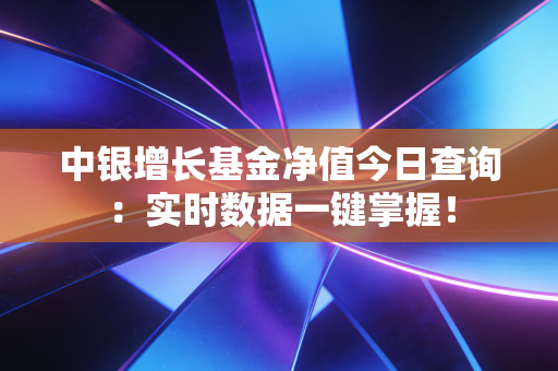 中银增长基金净值今日查询：实时数据一键掌握！