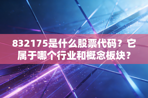 832175是什么股票代码?它属于哪个行业和概念板块?