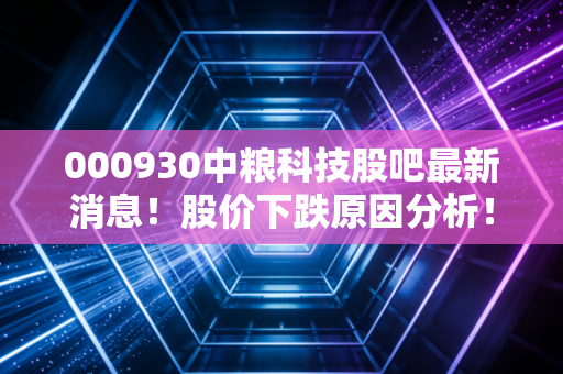 000930中粮科技股吧最新消息!股价下跌原因分析!