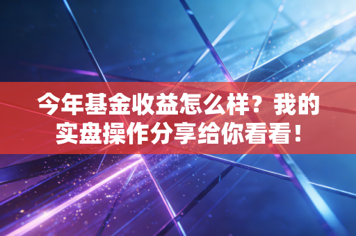 今年基金收益怎么样？我的实盘操作分享给你看看！