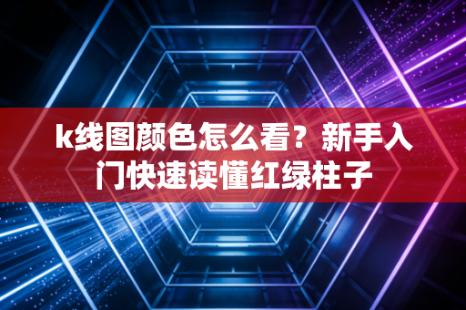 k线图颜色怎么看？新手入门快速读懂红绿柱子