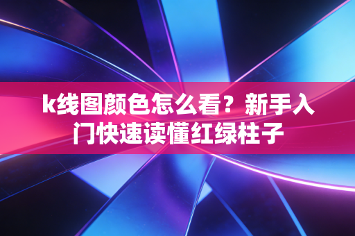 k线图颜色怎么看？新手入门快速读懂红绿柱子