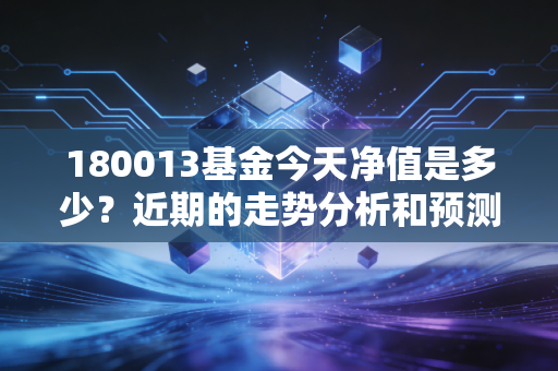 180013基金今天净值是多少？近期的走势分析和预测！
