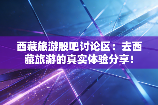 西藏旅游股吧讨论区：去西藏旅游的真实体验分享！