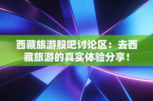 西藏旅游股吧讨论区：去西藏旅游的真实体验分享！