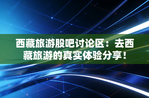 西藏旅游股吧讨论区:去西藏旅游的真实体验分享!