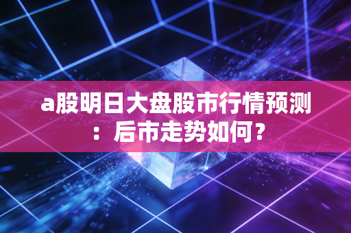 a股明日大盘股市行情预测：后市走势如何？
