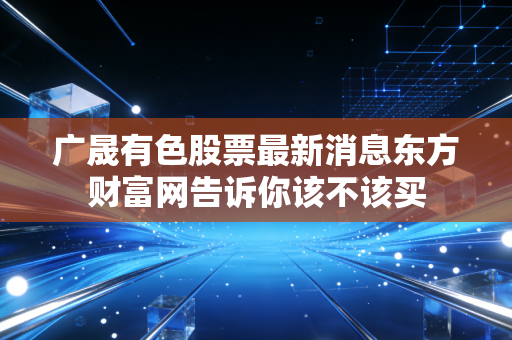 广晟有色股票最新消息东方财富网告诉你该不该买
