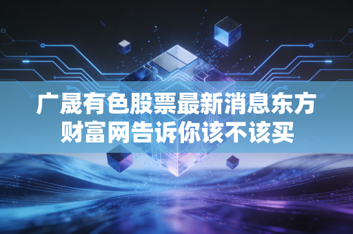 广晟有色股票最新消息东方财富网告诉你该不该买