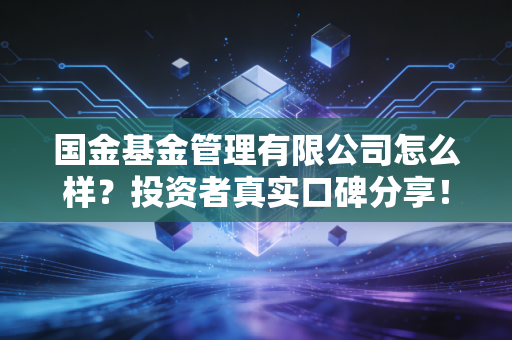 国金基金管理有限公司怎么样?投资者真实口碑分享!