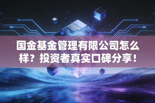 国金基金管理有限公司怎么样?投资者真实口碑分享!