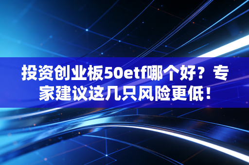 投资创业板50etf哪个好？专家建议这几只风险更低！