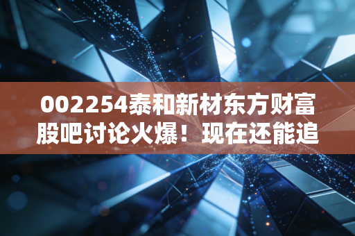 002254泰和新材东方财富股吧讨论火爆！现在还能追涨吗？