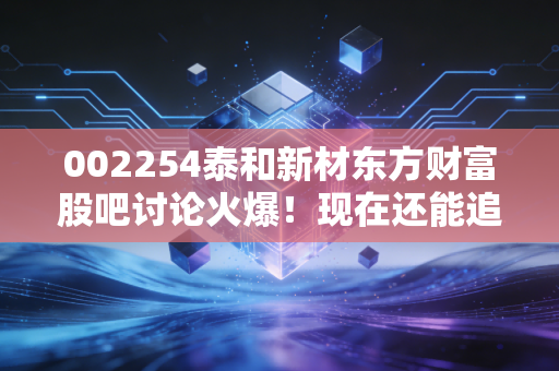 002254泰和新材东方财富股吧讨论火爆！现在还能追涨吗？