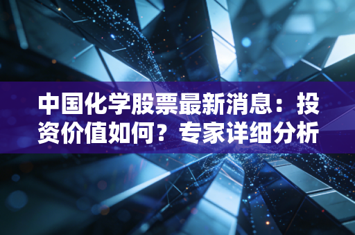 中国化学股票最新消息：投资价值如何？专家详细分析！