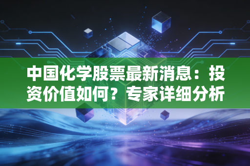 中国化学股票最新消息：投资价值如何？专家详细分析！