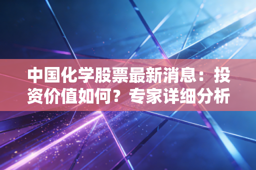 中国化学股票最新消息：投资价值如何？专家详细分析！