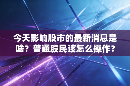 今天影响股市的最新消息是啥？普通股民该怎么操作？