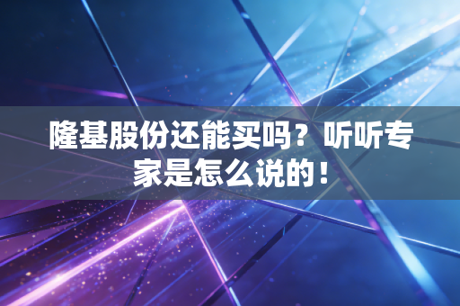 隆基股份还能买吗?听听专家是怎么说的!