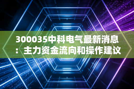 300035中科电气最新消息：主力资金流向和操作建议！