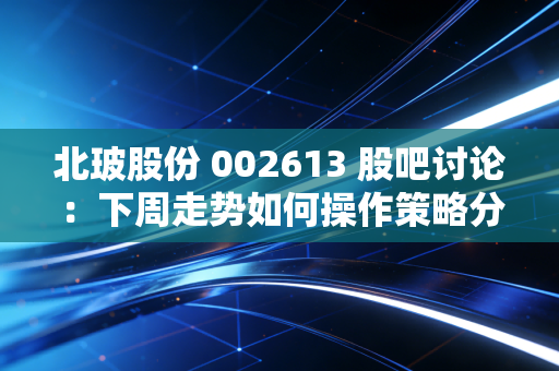 北玻股份 002613 股吧讨论：下周走势如何操作策略分享！