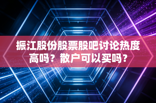 振江股份股票股吧讨论热度高吗？散户可以买吗？