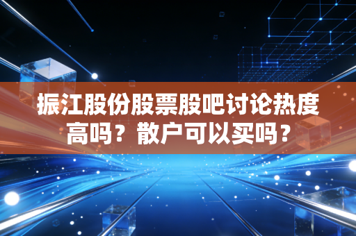 振江股份股票股吧讨论热度高吗？散户可以买吗？