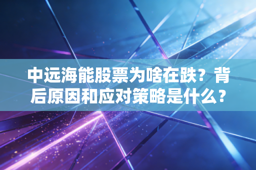 中远海能股票为啥在跌？背后原因和应对策略是什么？