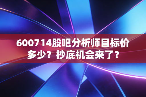 600714股吧分析师目标价多少？抄底机会来了？